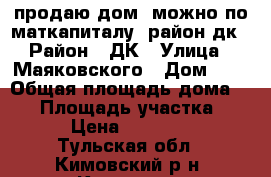 продаю дом (можно по маткапиталу) район дк › Район ­ ДК › Улица ­ Маяковского › Дом ­ 1 › Общая площадь дома ­ 56 › Площадь участка ­ 15 › Цена ­ 450 000 - Тульская обл., Кимовский р-н, Кимовск г. Недвижимость » Дома, коттеджи, дачи продажа   